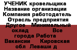 УЧЕНИК кровельщика › Название организации ­ Компания-работодатель › Отрасль предприятия ­ Другое › Минимальный оклад ­ 20 000 - Все города Работа » Вакансии   . Кировская обл.,Леваши д.